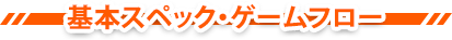 基本スペック・ゲームフロー