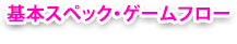 基本スペック・ゲームフロー