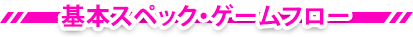 基本スペック・ゲームフロー
